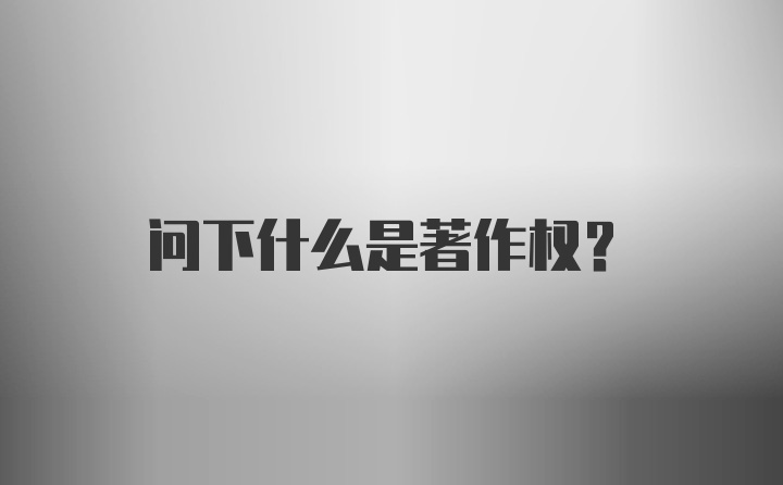 问下什么是著作权?