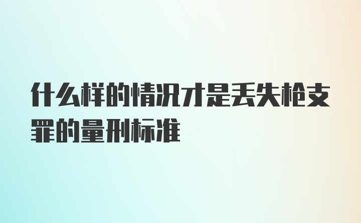 什么样的情况才是丢失枪支罪的量刑标准