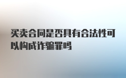 买卖合同是否具有合法性可以构成诈骗罪吗