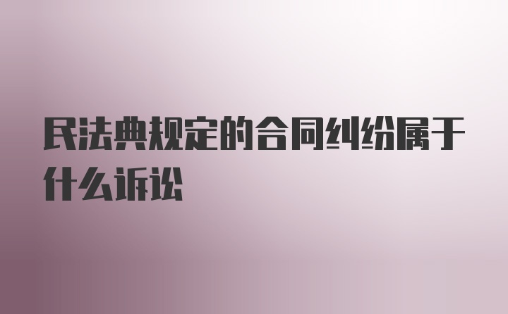 民法典规定的合同纠纷属于什么诉讼