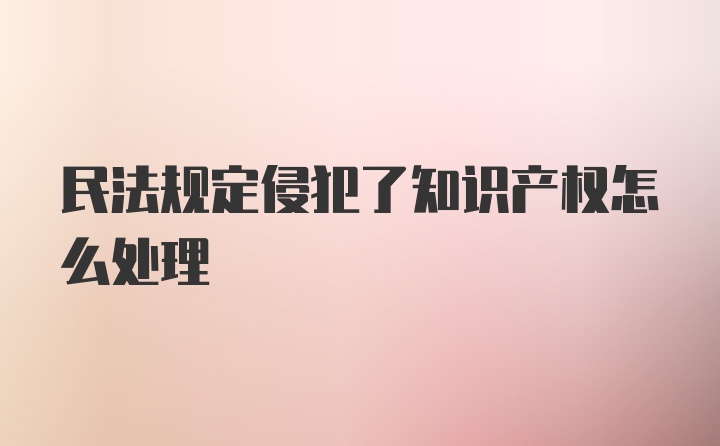 民法规定侵犯了知识产权怎么处理