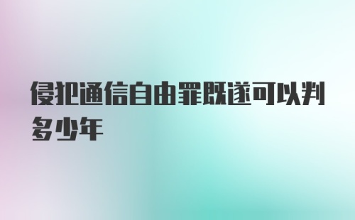 侵犯通信自由罪既遂可以判多少年