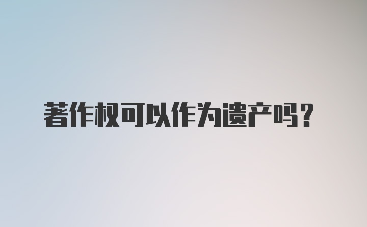 著作权可以作为遗产吗？