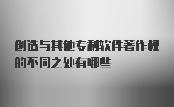 创造与其他专利软件著作权的不同之处有哪些