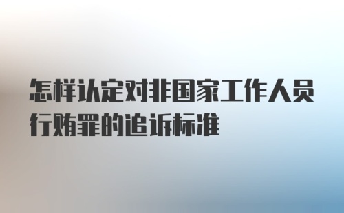 怎样认定对非国家工作人员行贿罪的追诉标准