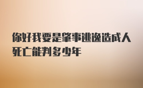 你好我要是肇事逃逸造成人死亡能判多少年