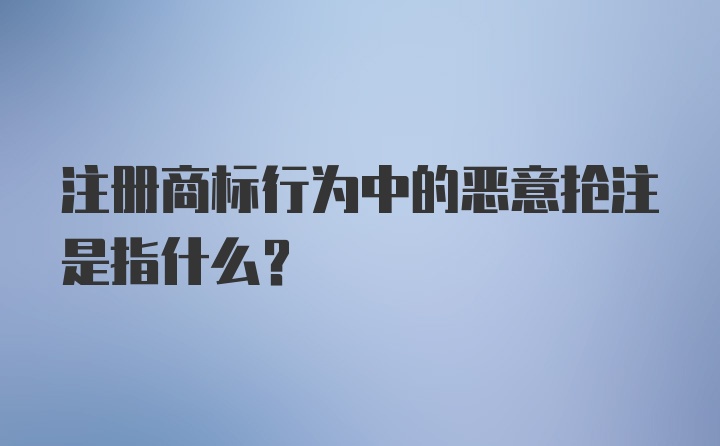 注册商标行为中的恶意抢注是指什么？