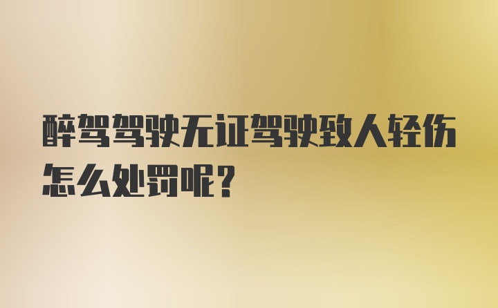 醉驾驾驶无证驾驶致人轻伤怎么处罚呢？