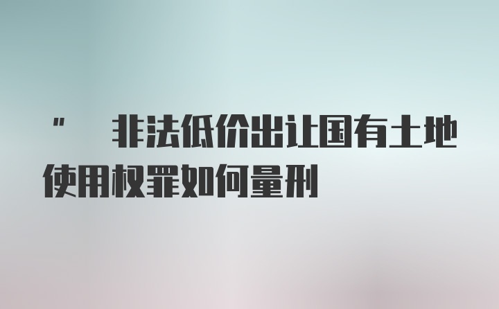 " 非法低价出让国有土地使用权罪如何量刑