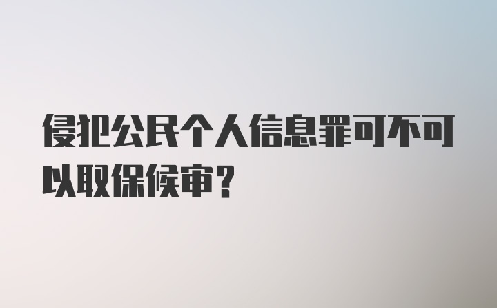 侵犯公民个人信息罪可不可以取保候审？