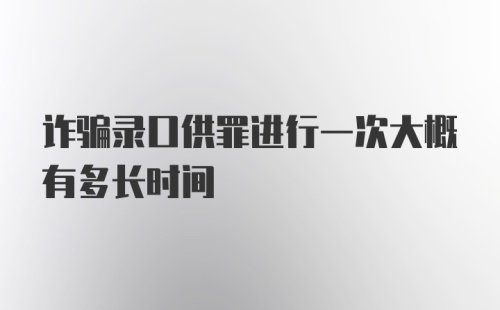 诈骗录口供罪进行一次大概有多长时间