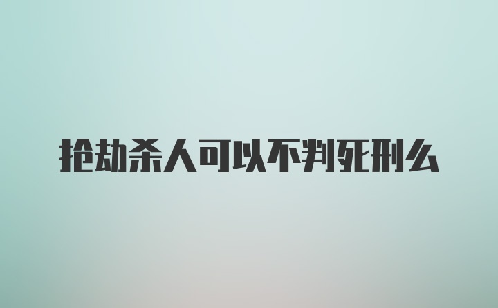 抢劫杀人可以不判死刑么