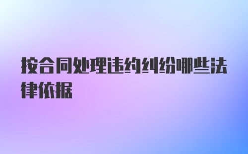 按合同处理违约纠纷哪些法律依据