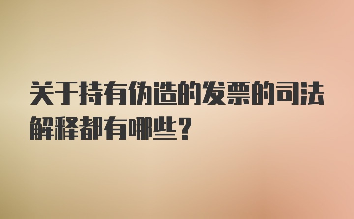 关于持有伪造的发票的司法解释都有哪些？