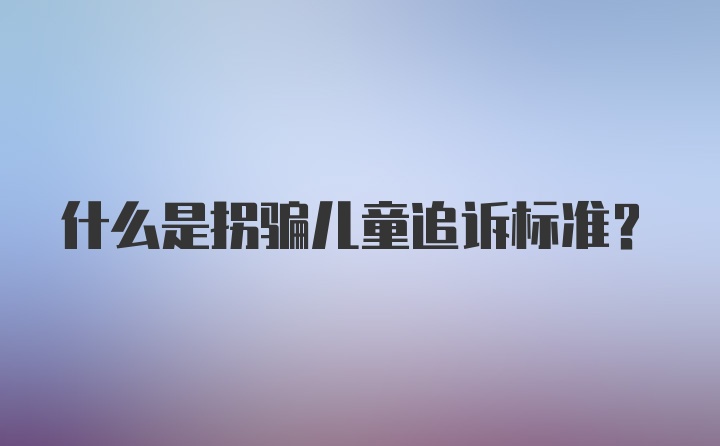 什么是拐骗儿童追诉标准？