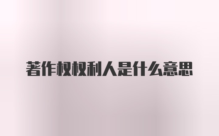 著作权权利人是什么意思