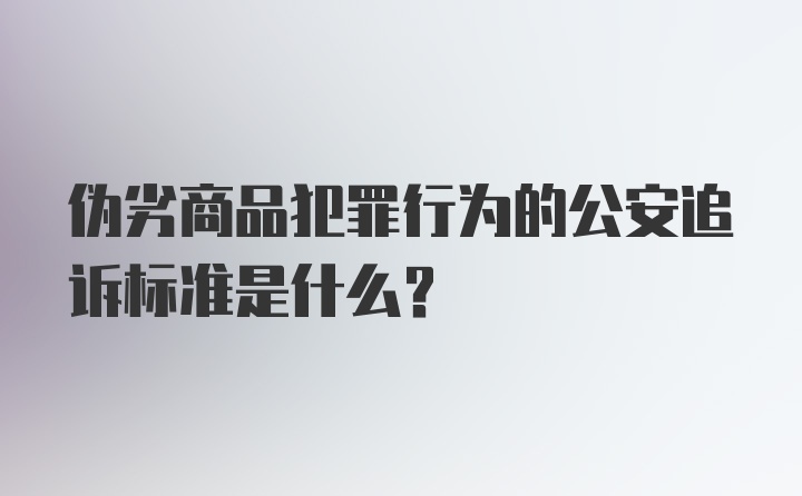 伪劣商品犯罪行为的公安追诉标准是什么？