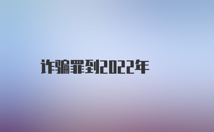 诈骗罪到2022年