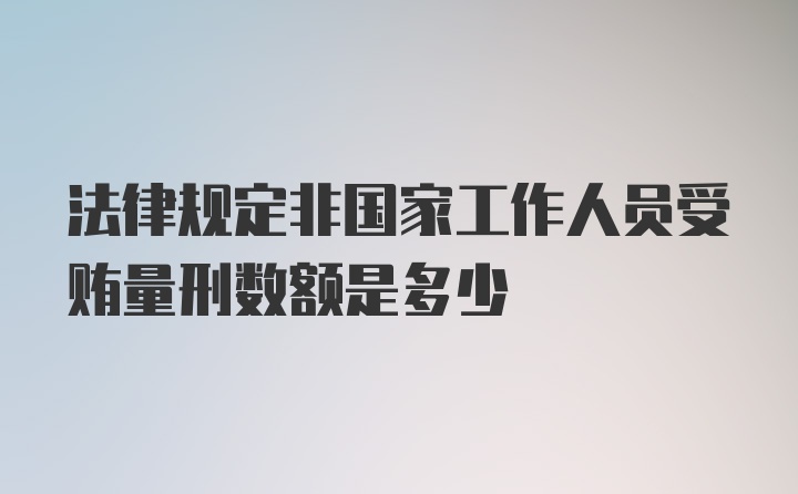 法律规定非国家工作人员受贿量刑数额是多少