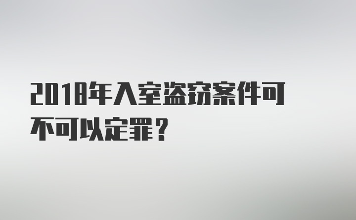 2018年入室盗窃案件可不可以定罪？