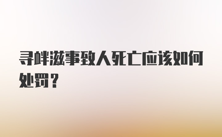 寻衅滋事致人死亡应该如何处罚？