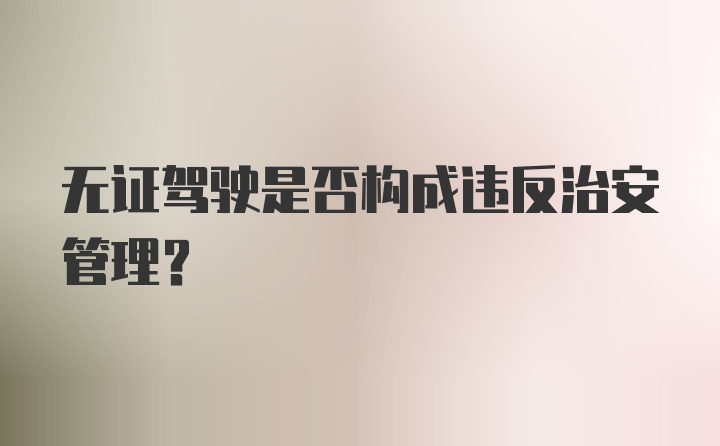 无证驾驶是否构成违反治安管理？