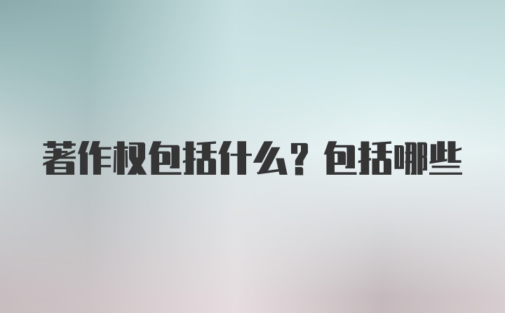 著作权包括什么？包括哪些