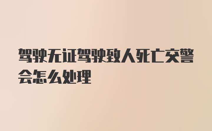 驾驶无证驾驶致人死亡交警会怎么处理