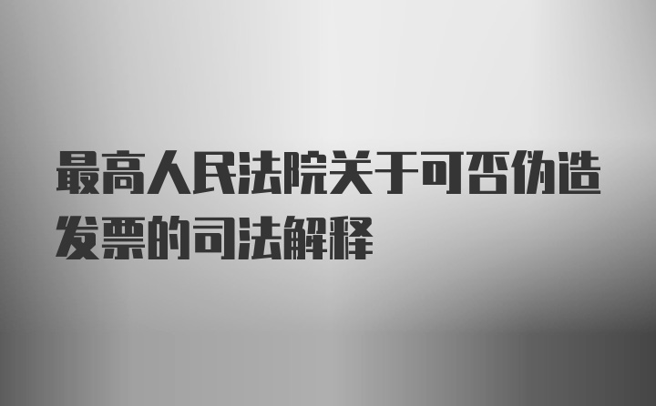 最高人民法院关于可否伪造发票的司法解释