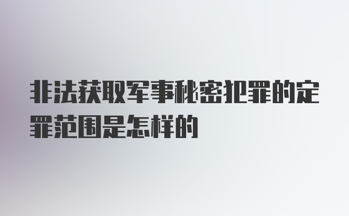 非法获取军事秘密犯罪的定罪范围是怎样的