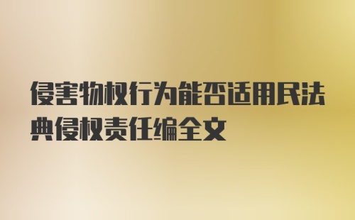 侵害物权行为能否适用民法典侵权责任编全文