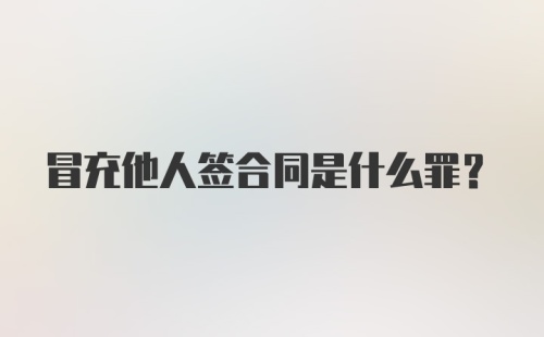 冒充他人签合同是什么罪？