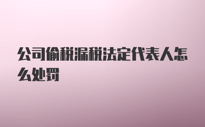 公司偷税漏税法定代表人怎么处罚