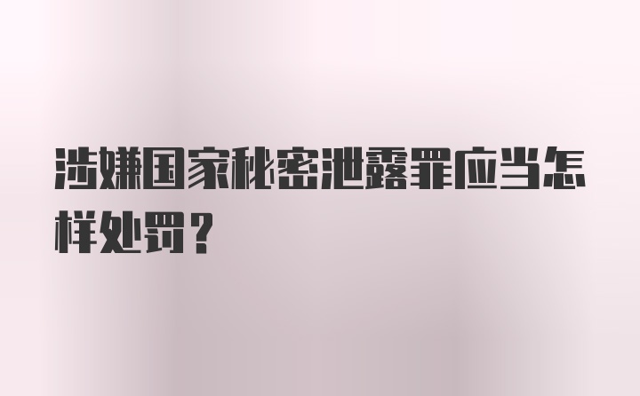 涉嫌国家秘密泄露罪应当怎样处罚？