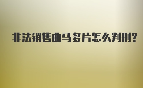 非法销售曲马多片怎么判刑？