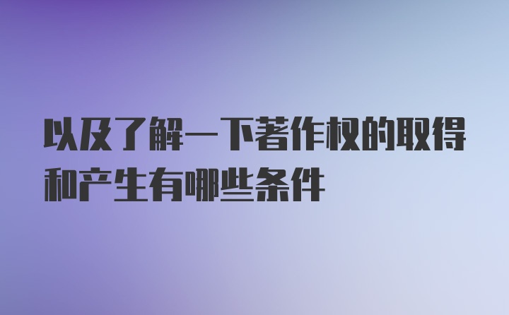 以及了解一下著作权的取得和产生有哪些条件