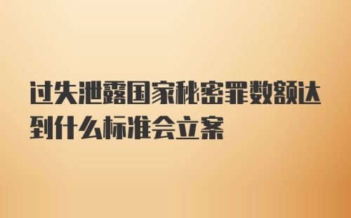 过失泄露国家秘密罪数额达到什么标准会立案