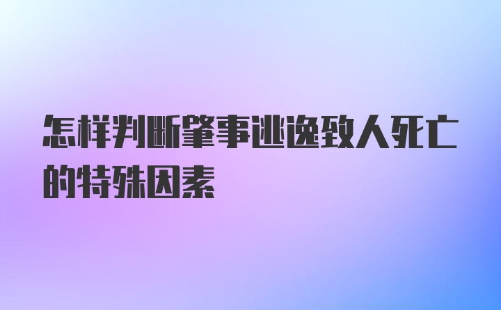 怎样判断肇事逃逸致人死亡的特殊因素