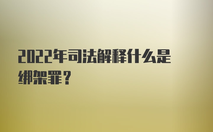 2022年司法解释什么是绑架罪？