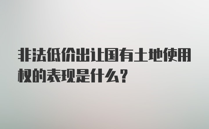 非法低价出让国有土地使用权的表现是什么？