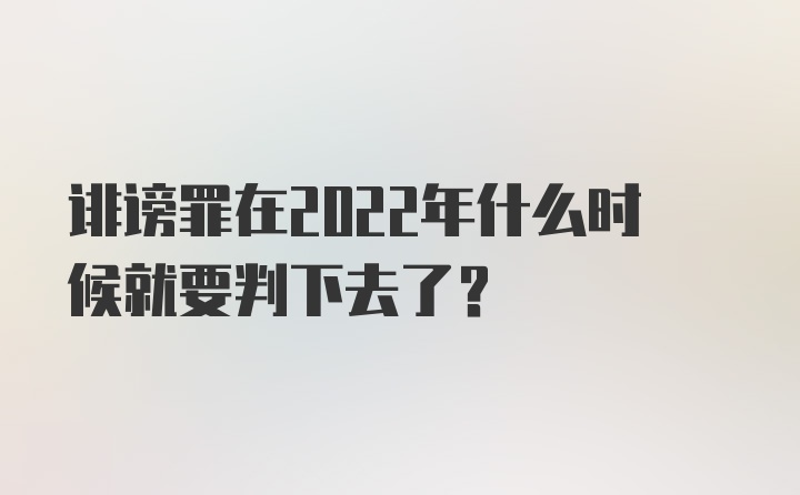 诽谤罪在2022年什么时候就要判下去了?