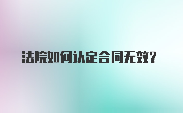 法院如何认定合同无效？