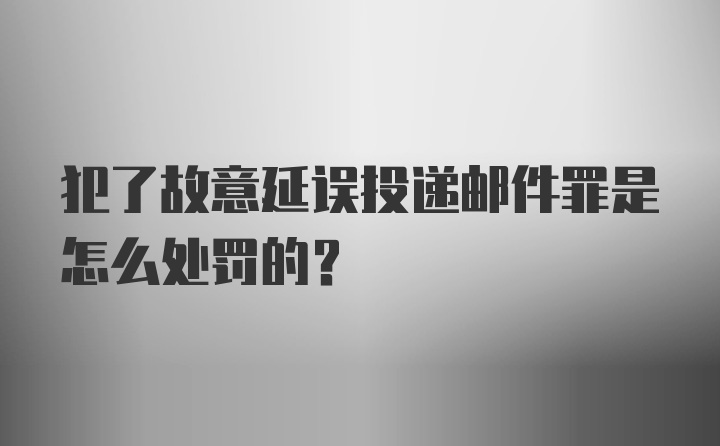 犯了故意延误投递邮件罪是怎么处罚的？