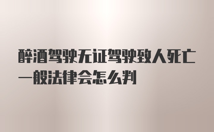 醉酒驾驶无证驾驶致人死亡一般法律会怎么判