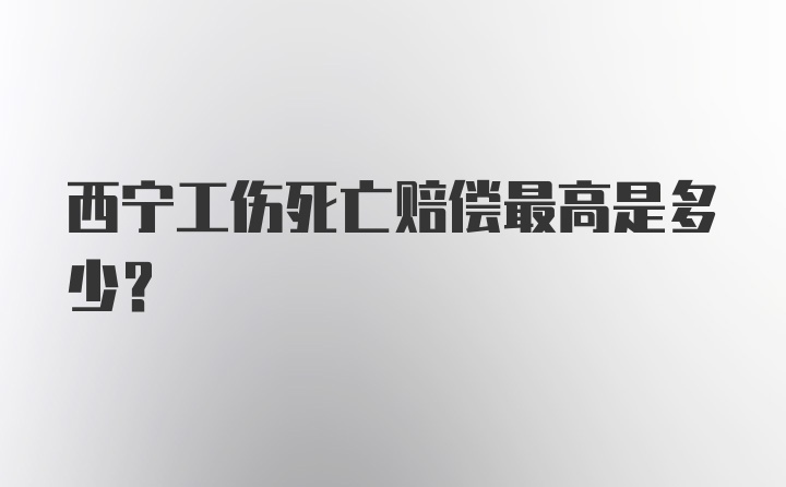 西宁工伤死亡赔偿最高是多少？