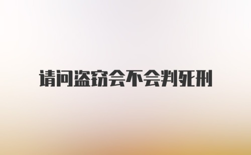 请问盗窃会不会判死刑