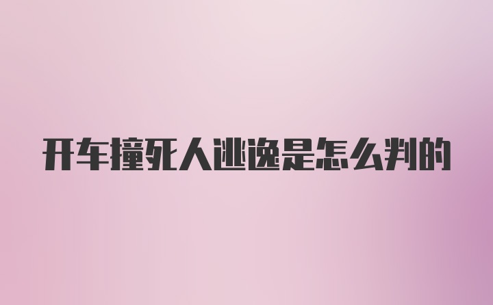 开车撞死人逃逸是怎么判的