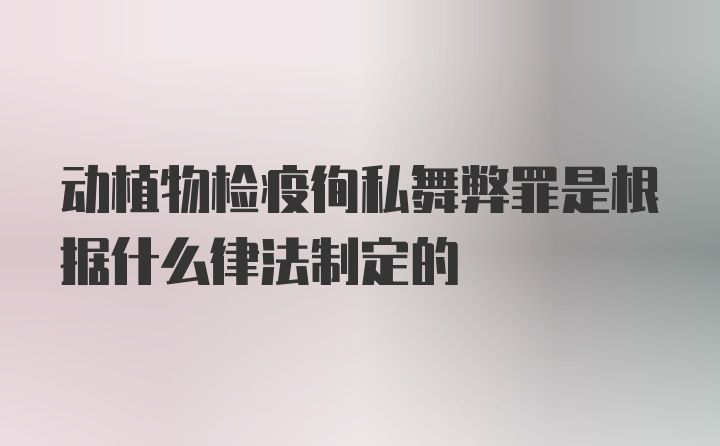 动植物检疫徇私舞弊罪是根据什么律法制定的