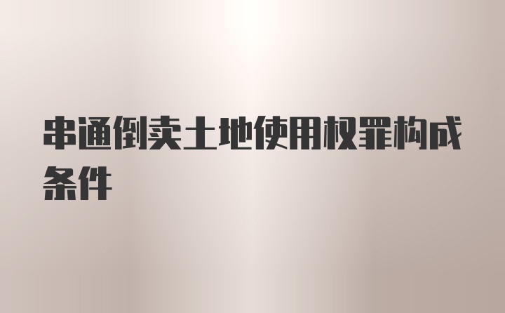 串通倒卖土地使用权罪构成条件