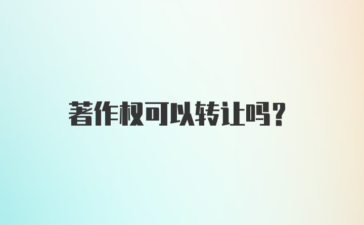 著作权可以转让吗?